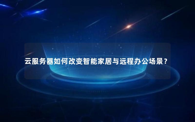 云服务器如何改变智能家居与远程办公场景？