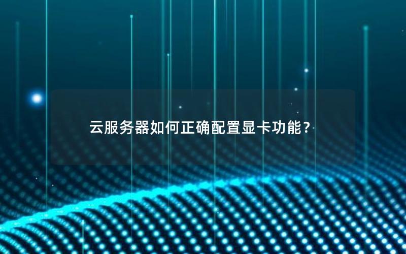 云服务器如何正确配置显卡功能？