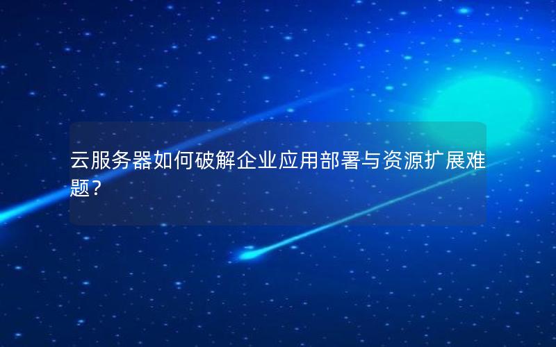 云服务器如何破解企业应用部署与资源扩展难题？
