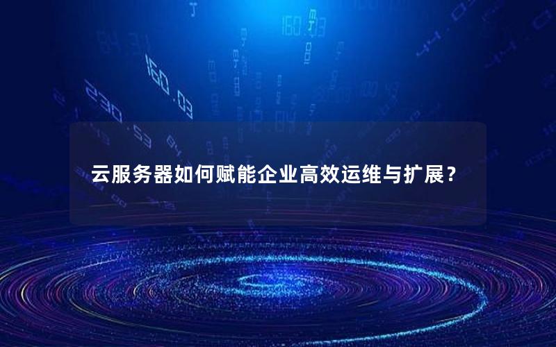 云服务器如何赋能企业高效运维与扩展？