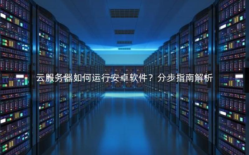 云服务器如何运行安卓软件？分步指南解析