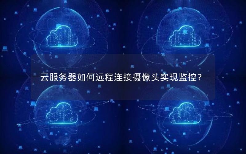 云服务器如何远程连接摄像头实现监控？