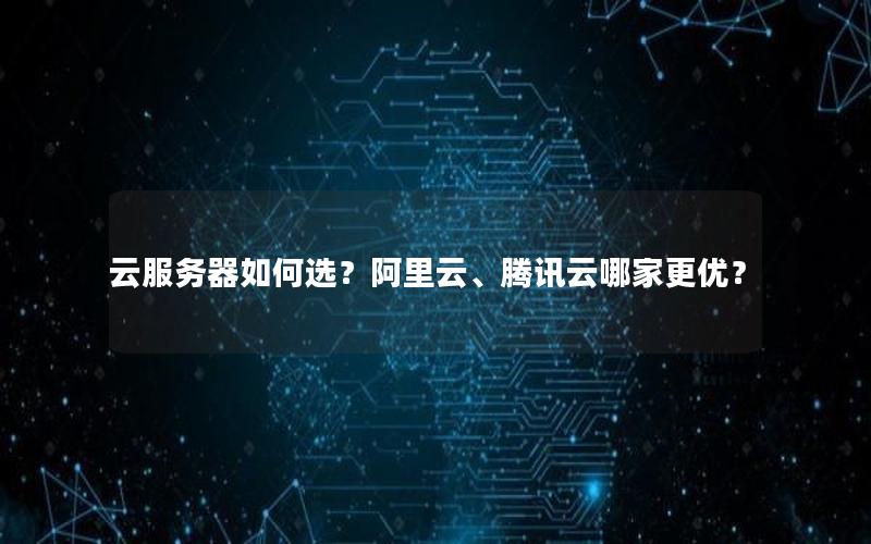 云服务器如何选？阿里云、腾讯云哪家更优？