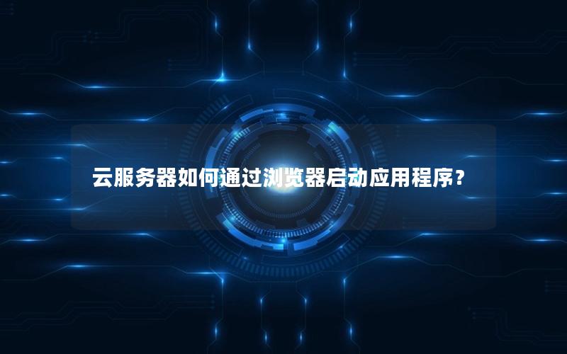 云服务器如何通过浏览器启动应用程序？