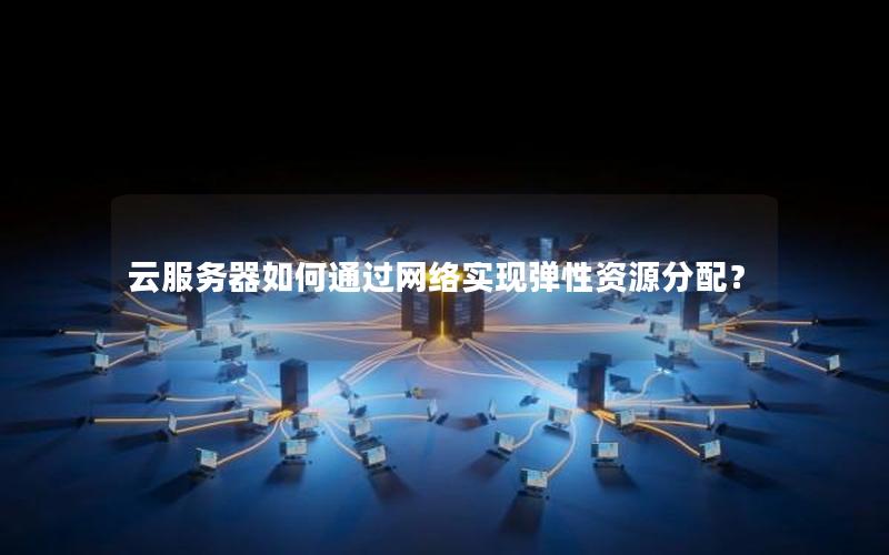 云服务器如何通过网络实现弹性资源分配？