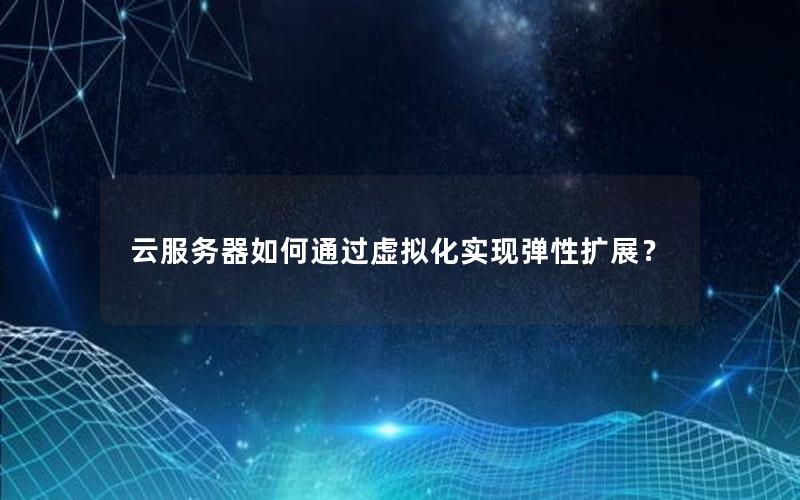 云服务器如何通过虚拟化实现弹性扩展？
