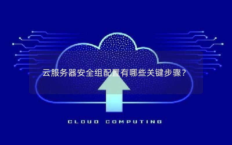 云服务器安全组配置有哪些关键步骤？