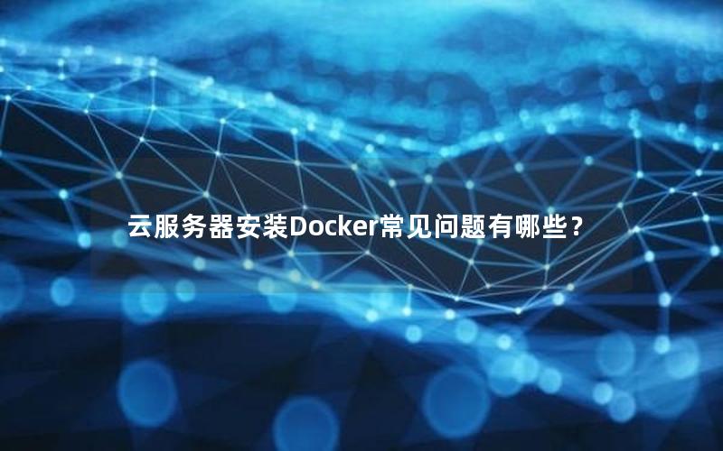 云服务器安装Docker常见问题有哪些？