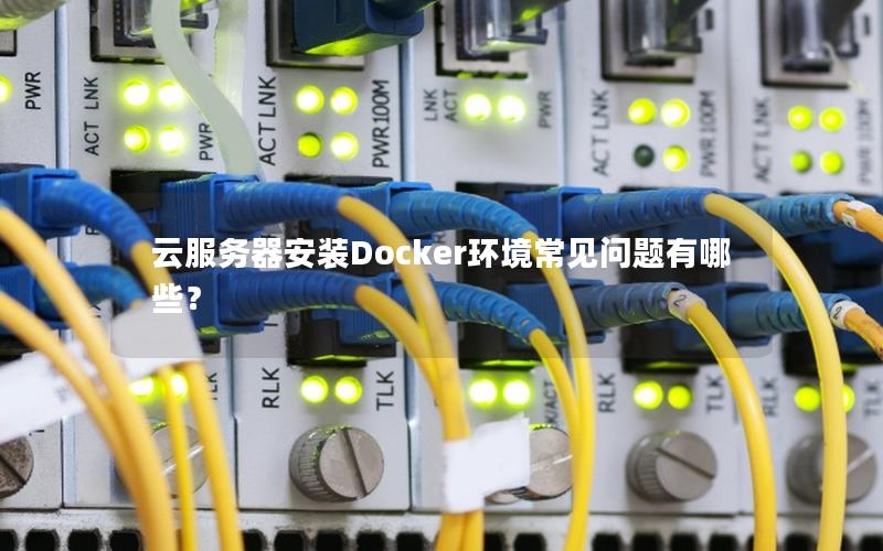 云服务器安装Docker环境常见问题有哪些？