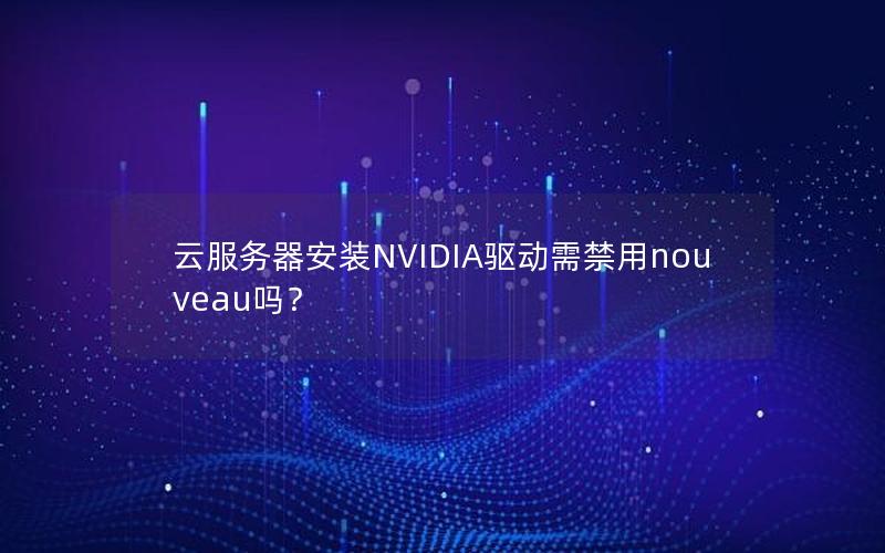 云服务器安装NVIDIA驱动需禁用nouveau吗？