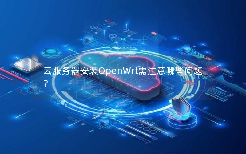 云服务器安装OpenWrt需注意哪些问题？