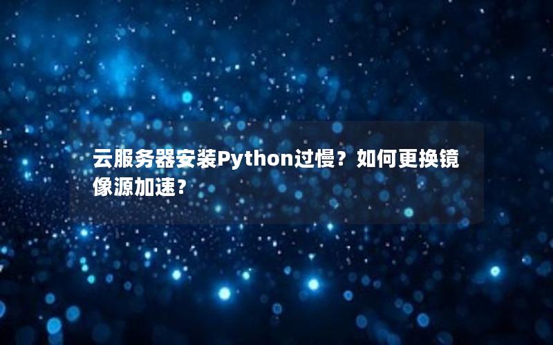 云服务器安装Python过慢？如何更换镜像源加速？