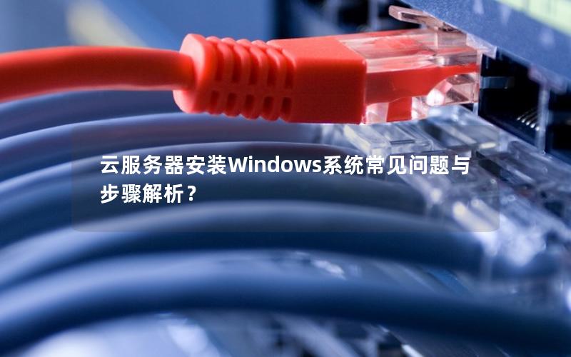 云服务器安装Windows系统常见问题与步骤解析？