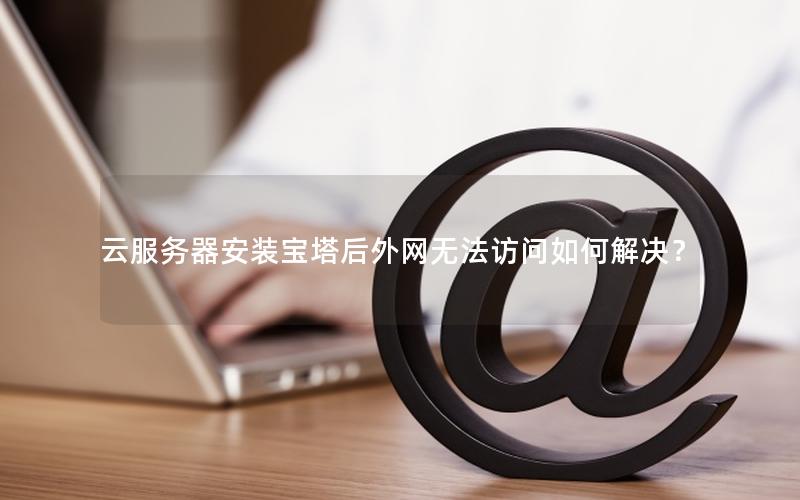 云服务器安装宝塔后外网无法访问如何解决？