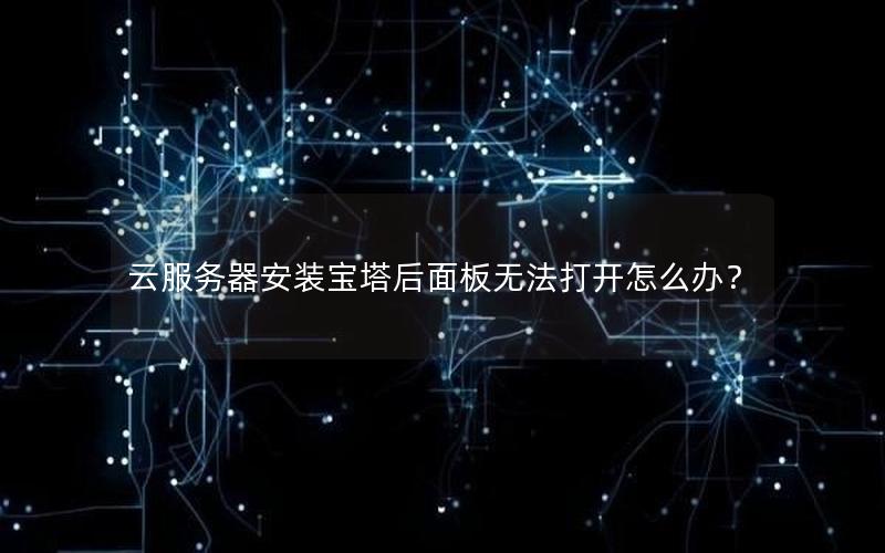 云服务器安装宝塔后面板无法打开怎么办？