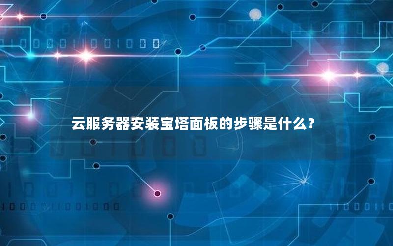 云服务器安装宝塔面板的步骤是什么？