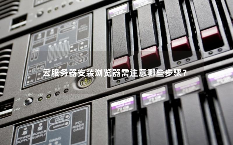 云服务器安装浏览器需注意哪些步骤？