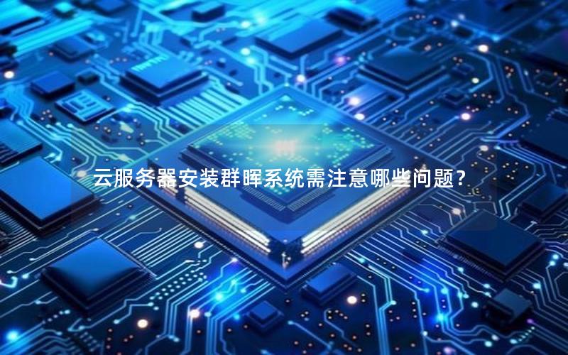 云服务器安装群晖系统需注意哪些问题？