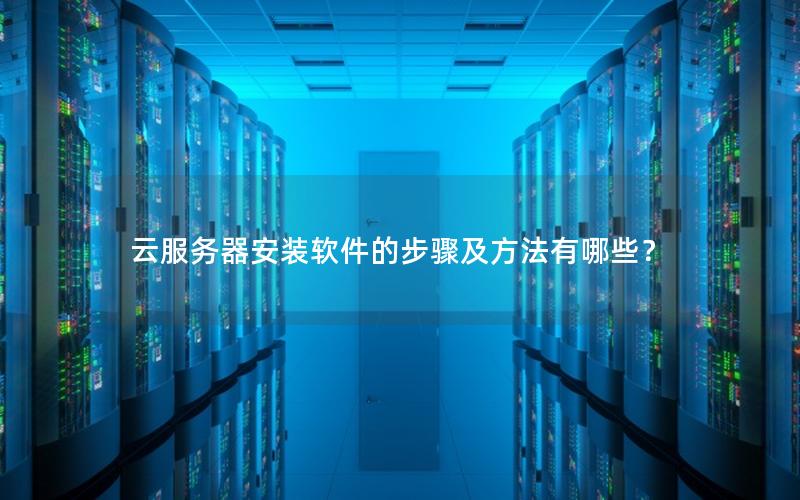 云服务器安装软件的步骤及方法有哪些？