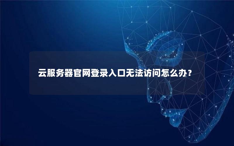 云服务器官网登录入口无法访问怎么办？