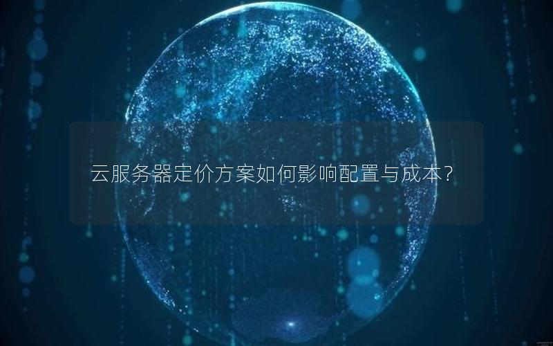 云服务器定价方案如何影响配置与成本？