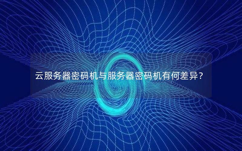 云服务器密码机与服务器密码机有何差异？