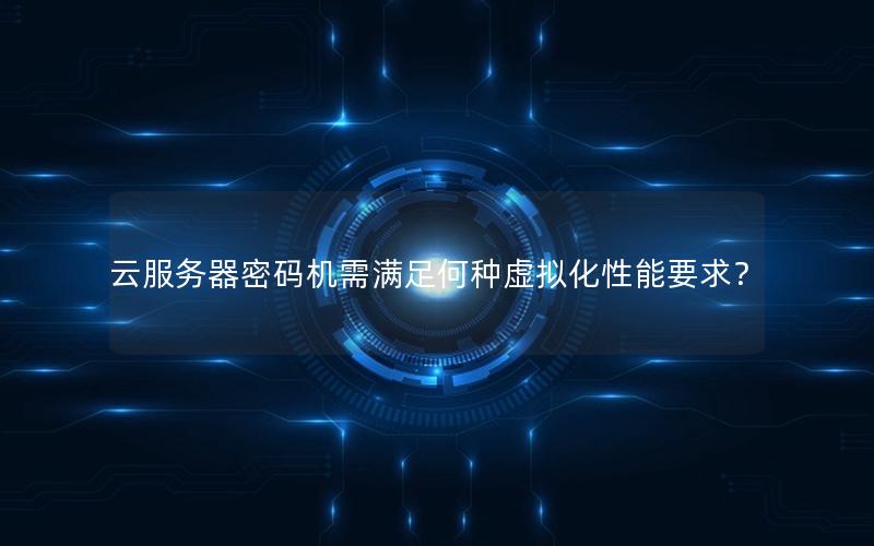 云服务器密码机需满足何种虚拟化性能要求？