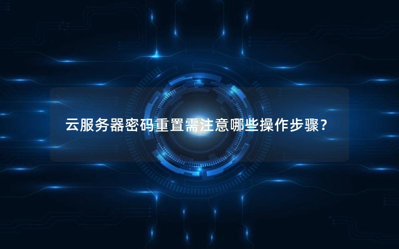 云服务器密码重置需注意哪些操作步骤？
