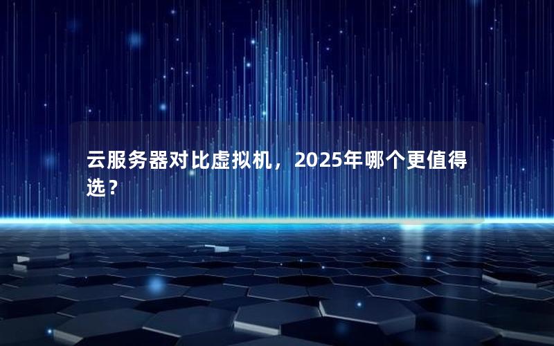 云服务器对比虚拟机，2025年哪个更值得选？