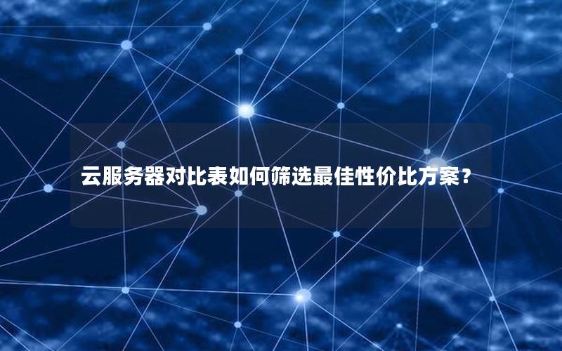 云服务器对比表如何筛选最佳性价比方案？