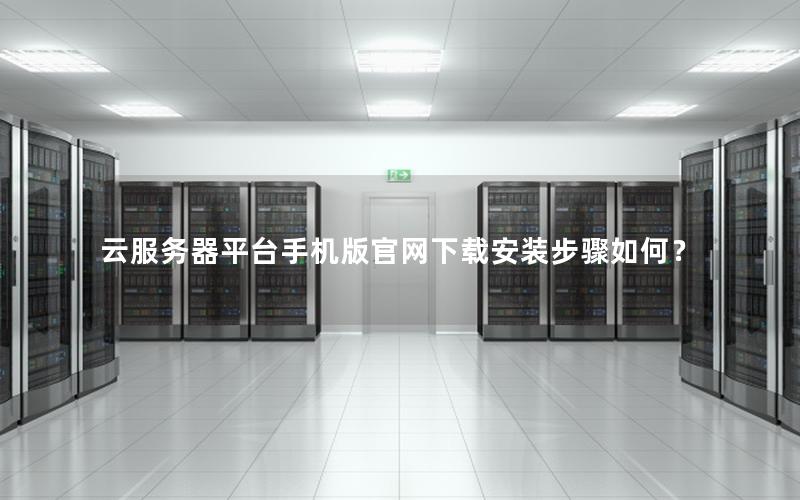 云服务器平台手机版官网下载安装步骤如何？