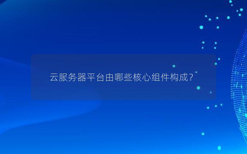 云服务器平台由哪些核心组件构成？