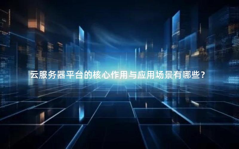 云服务器平台的核心作用与应用场景有哪些？