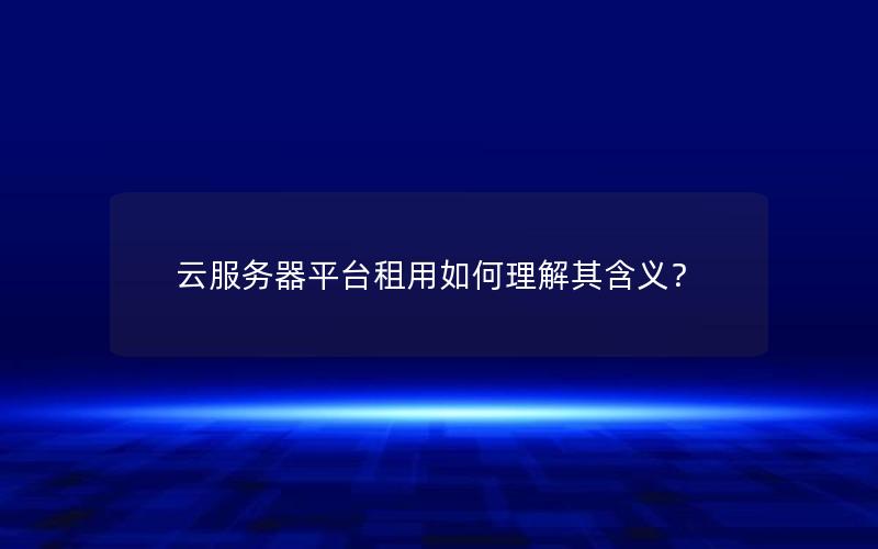 云服务器平台租用如何理解其含义？