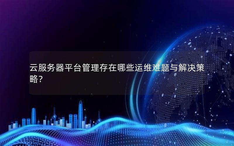 云服务器平台管理存在哪些运维难题与解决策略？