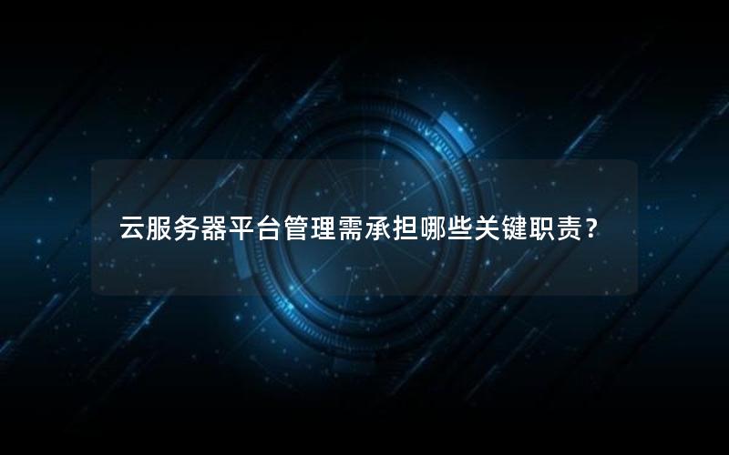 云服务器平台管理需承担哪些关键职责？