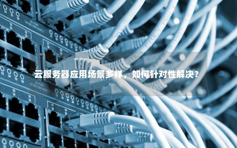 云服务器应用场景多样，如何针对性解决？