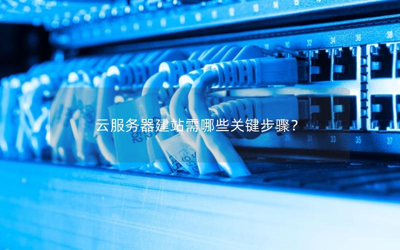 云服务器建站需哪些关键步骤？