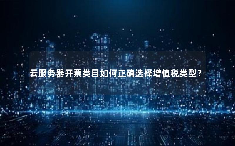 云服务器开票类目如何正确选择增值税类型？