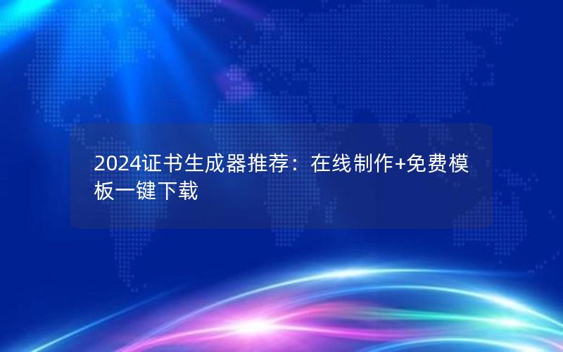 2024证书生成器推荐：在线制作+免费模板一键下载