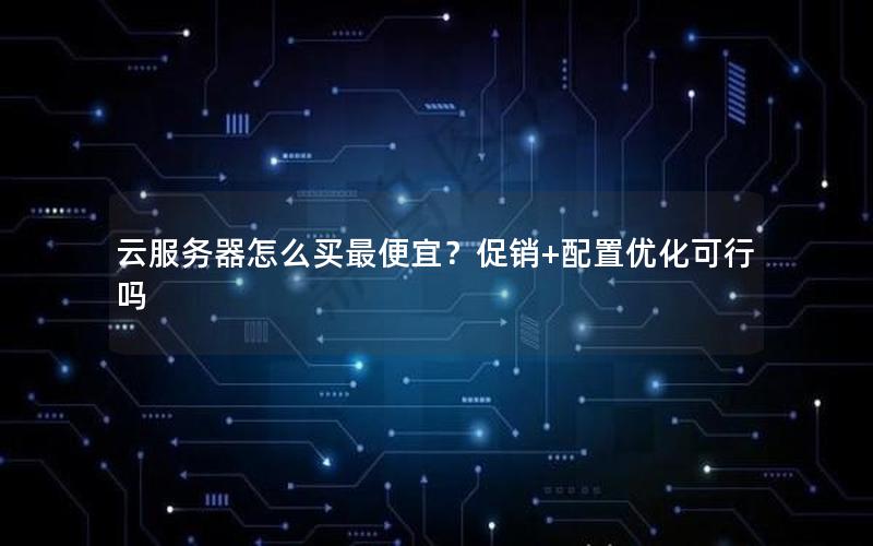 云服务器怎么买最便宜？促销+配置优化可行吗