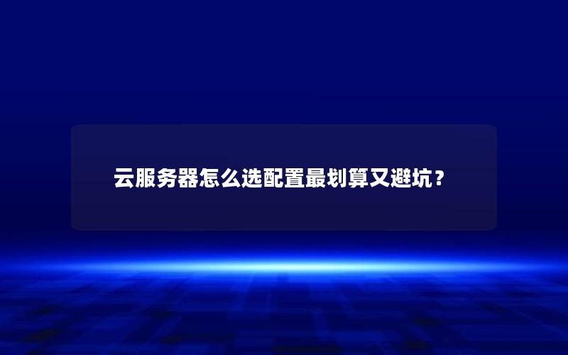 云服务器怎么选配置最划算又避坑？