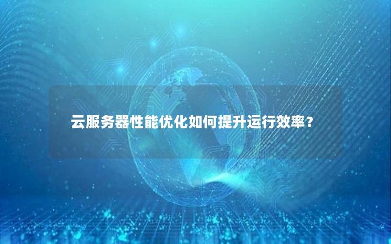 云服务器性能优化如何提升运行效率？