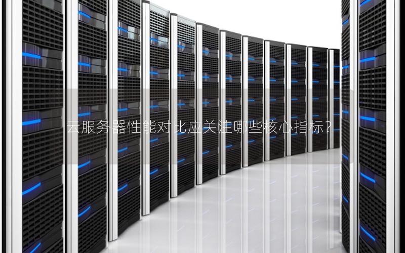 云服务器性能对比应关注哪些核心指标？