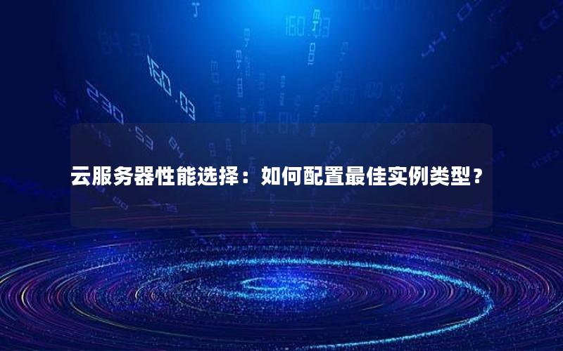 云服务器性能选择：如何配置最佳实例类型？