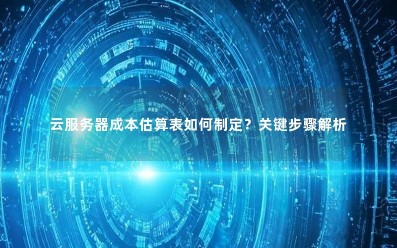 云服务器成本估算表如何制定？关键步骤解析