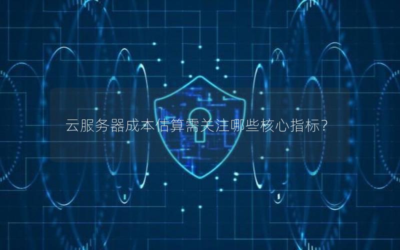 云服务器成本估算需关注哪些核心指标？