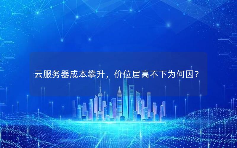 云服务器成本攀升，价位居高不下为何因？