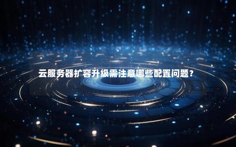 云服务器扩容升级需注意哪些配置问题？