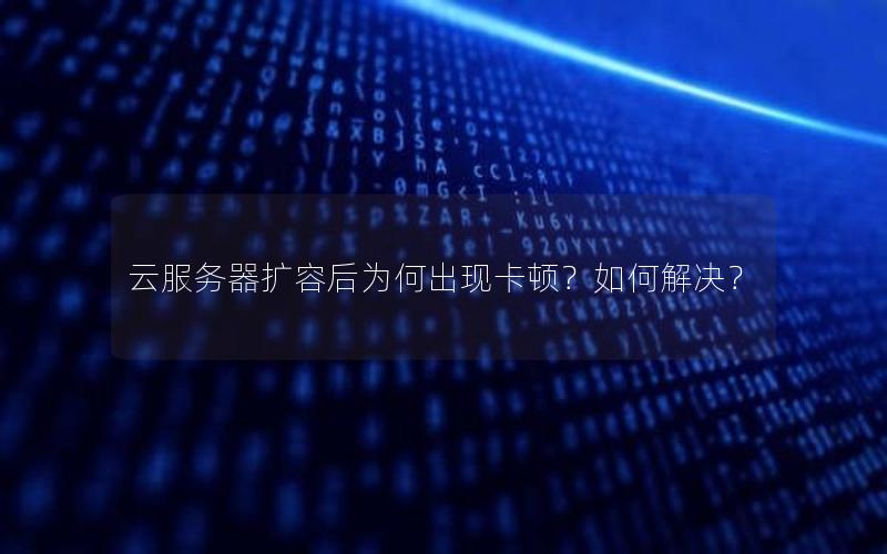 云服务器扩容后为何出现卡顿？如何解决？
